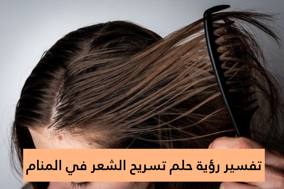 تفسير رؤية حلم تسريح الشعر في المنام