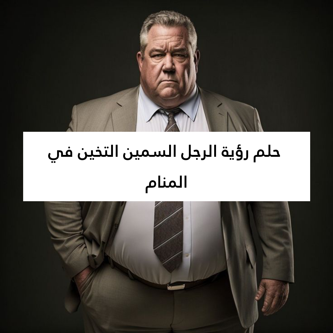 تفسير حلم رؤية الرجل السمين التخين في المنام