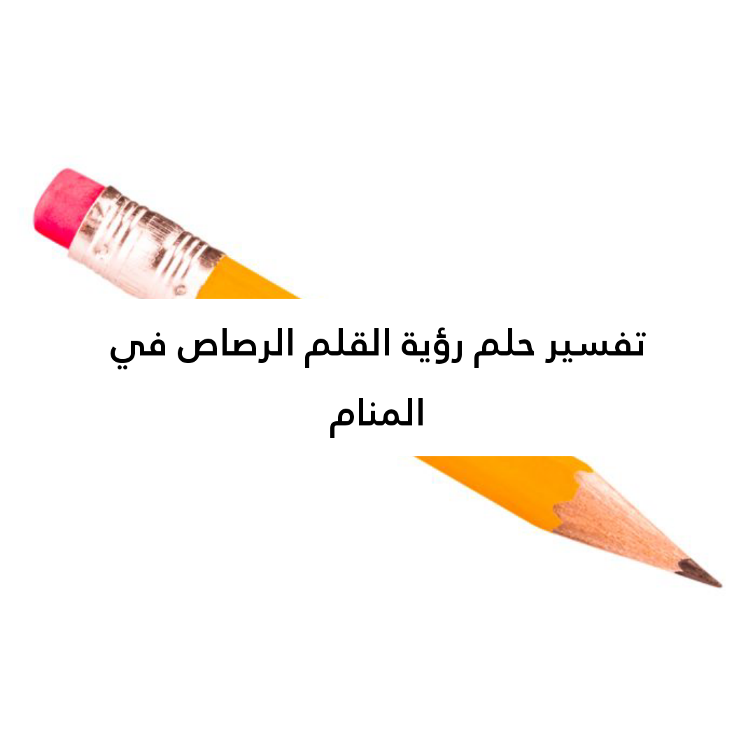 تفسير حلم رؤية القلم الرصاص في المنام