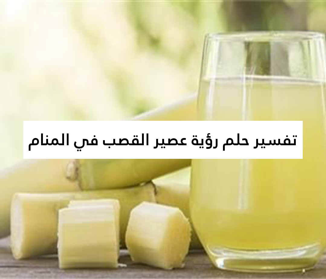 تفسير حلم رؤية عصير القصب في المنام